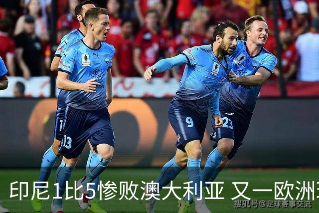 印尼1比5惨败澳大利亚 又一欧洲球星教练迷失亚洲？