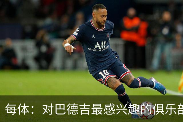 每体：对巴德吉最感兴趣的俱乐部主要来自英超，布莱顿对他有意