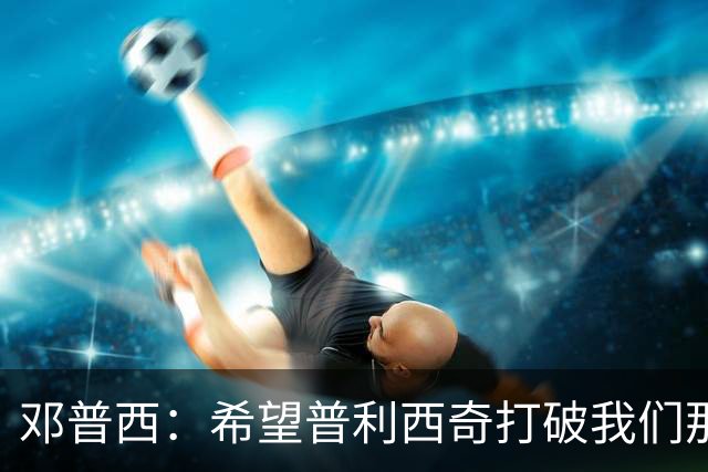 邓普西：希望普利西奇打破我们那代人的纪录，并激励更年轻的孩子