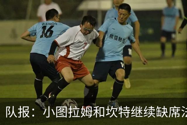 队报：小图拉姆和坎特继续缺席法国队合练，预计不会出战瑞典