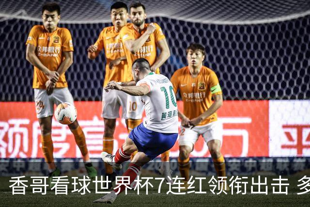 香哥看球世界杯7连红领衔出击 多人长线命中超8成！