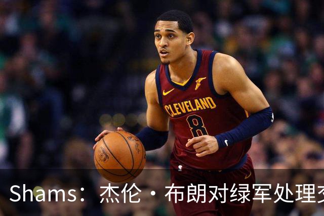 Shams：杰伦·布朗对绿军处理交易的方式感到失望和被冒犯！