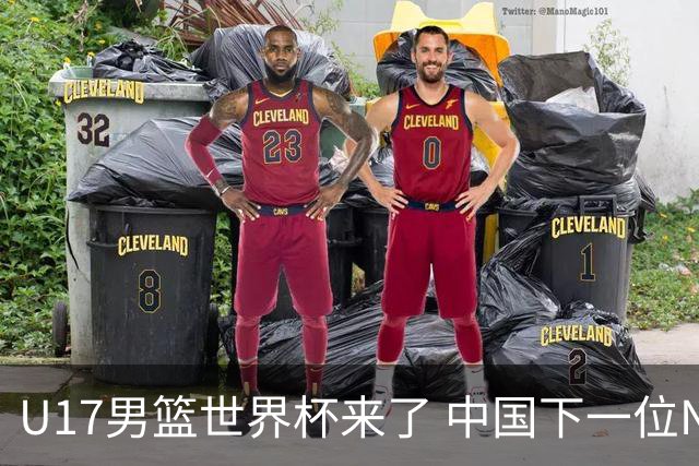 U17男篮世界杯来了 中国下一位NBA球员或就在其中