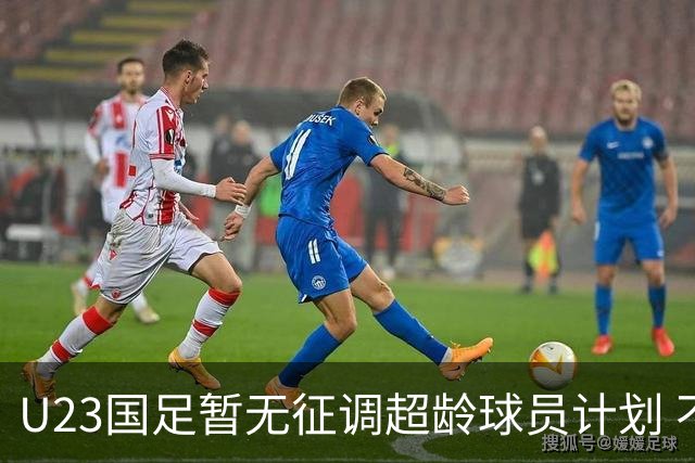 U23国足暂无征调超龄球员计划 不排除全适龄球员出战亚运会